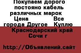 Покупаем дорого постояно кабель различных марок  › Цена ­ 60 000 - Все города Другое » Куплю   . Краснодарский край,Сочи г.